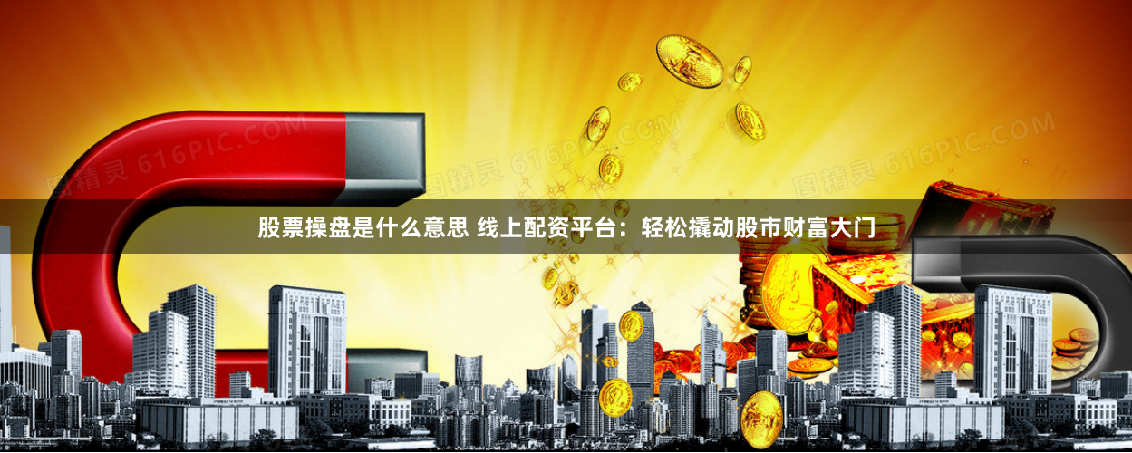 股票操盘是什么意思 线上配资平台：轻松撬动股市财富大门