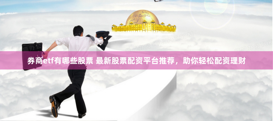 券商etf有哪些股票 最新股票配资平台推荐，助你轻松配资理财