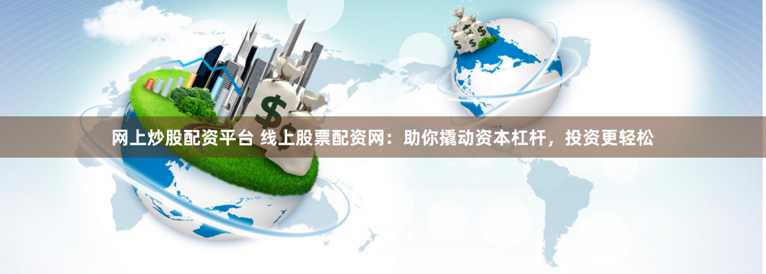 网上炒股配资平台 线上股票配资网：助你撬动资本杠杆，投资更轻松