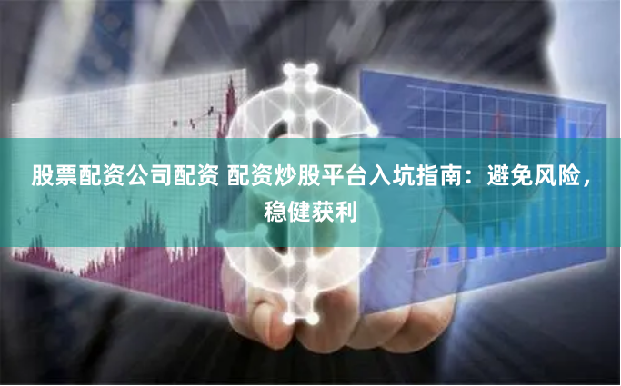 股票配资公司配资 配资炒股平台入坑指南：避免风险，稳健获利