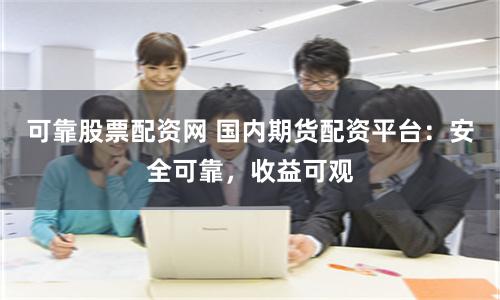 可靠股票配资网 国内期货配资平台：安全可靠，收益可观