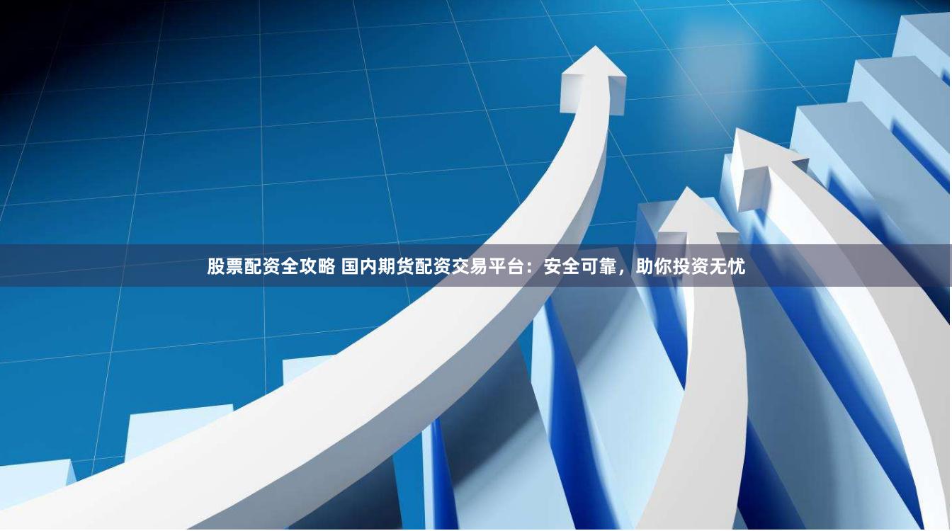 股票配资全攻略 国内期货配资交易平台：安全可靠，助你投资无忧