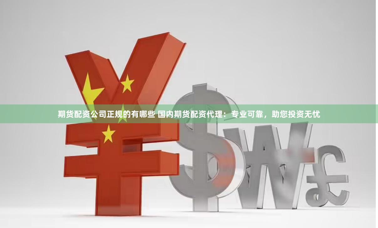 期货配资公司正规的有哪些 国内期货配资代理：专业可靠，助您投资无忧