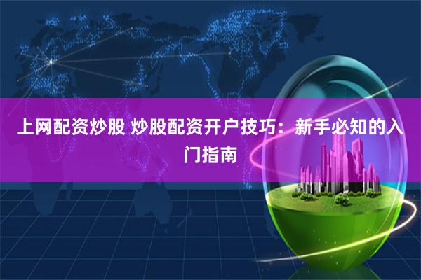 上网配资炒股 炒股配资开户技巧：新手必知的入门指南
