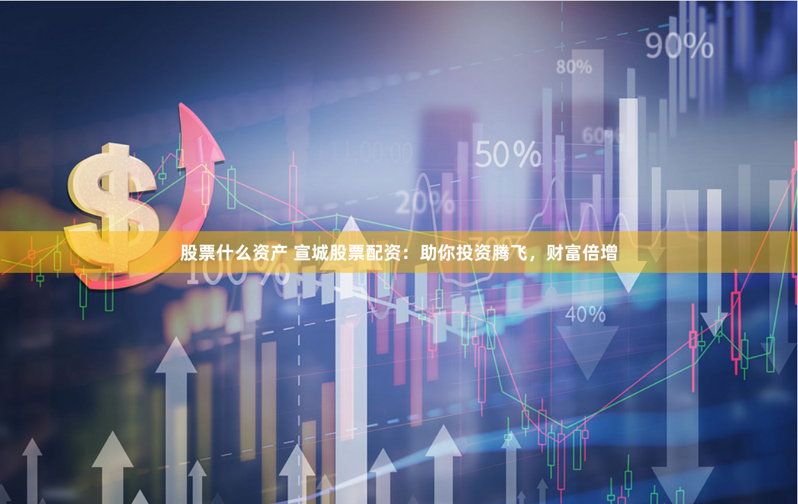 股票什么资产 宣城股票配资:助你投资腾飞,财富倍增