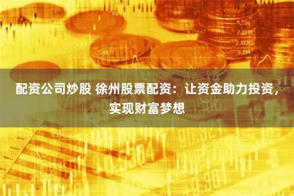 配资公司炒股 徐州股票配资：让资金助力投资，实现财富梦想