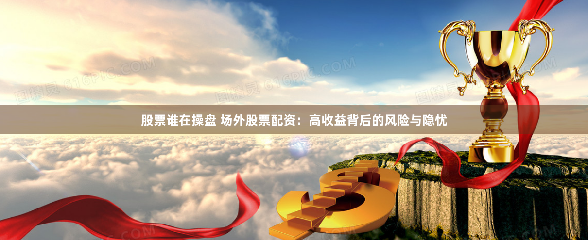 股票谁在操盘 场外股票配资：高收益背后的风险与隐忧