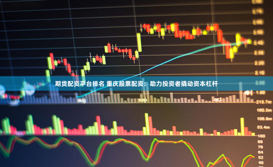 期货配资平台排名 重庆股票配资：助力投资者撬动资本杠杆