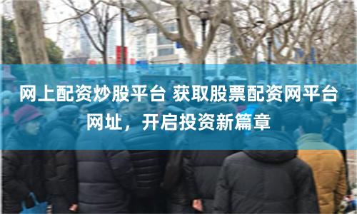 网上配资炒股平台 获取股票配资网平台网址，开启投资新篇章