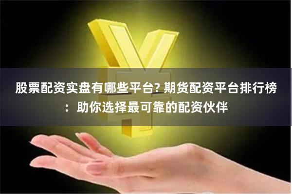 股票配资实盘有哪些平台? 期货配资平台排行榜：助你选择最可靠的配资伙伴