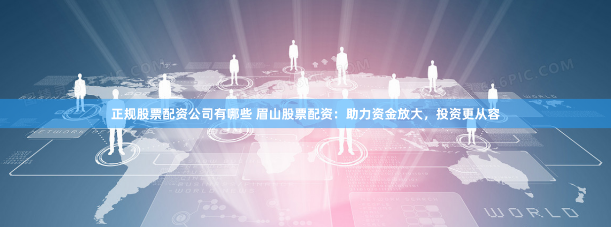 正规股票配资公司有哪些 眉山股票配资：助力资金放大，投资更从容