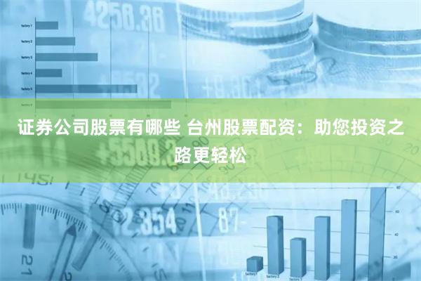 证券公司股票有哪些 台州股票配资：助您投资之路更轻松