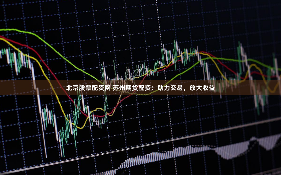 北京股票配资网 苏州期货配资：助力交易，放大收益