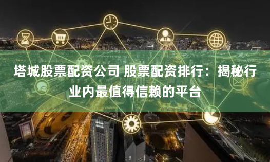 塔城股票配资公司 股票配资排行:揭秘行业内最值得信赖的平台
