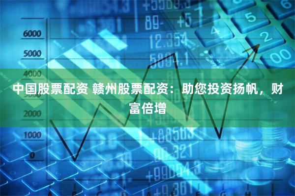 中国股票配资 赣州股票配资:助您投资扬帆,财富倍增