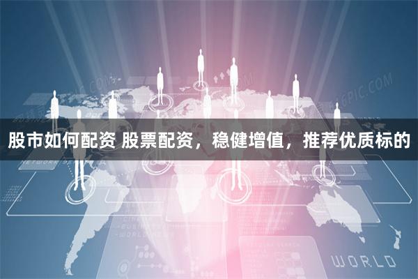 股市如何配资 股票配资,稳健增值,推荐优质标的