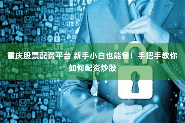 重庆股票配资平台 新手小白也能懂!手把手教你如何配资炒股