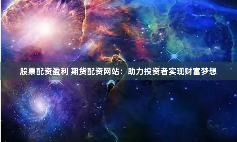 股票配资盈利 期货配资网站：助力投资者实现财富梦想
