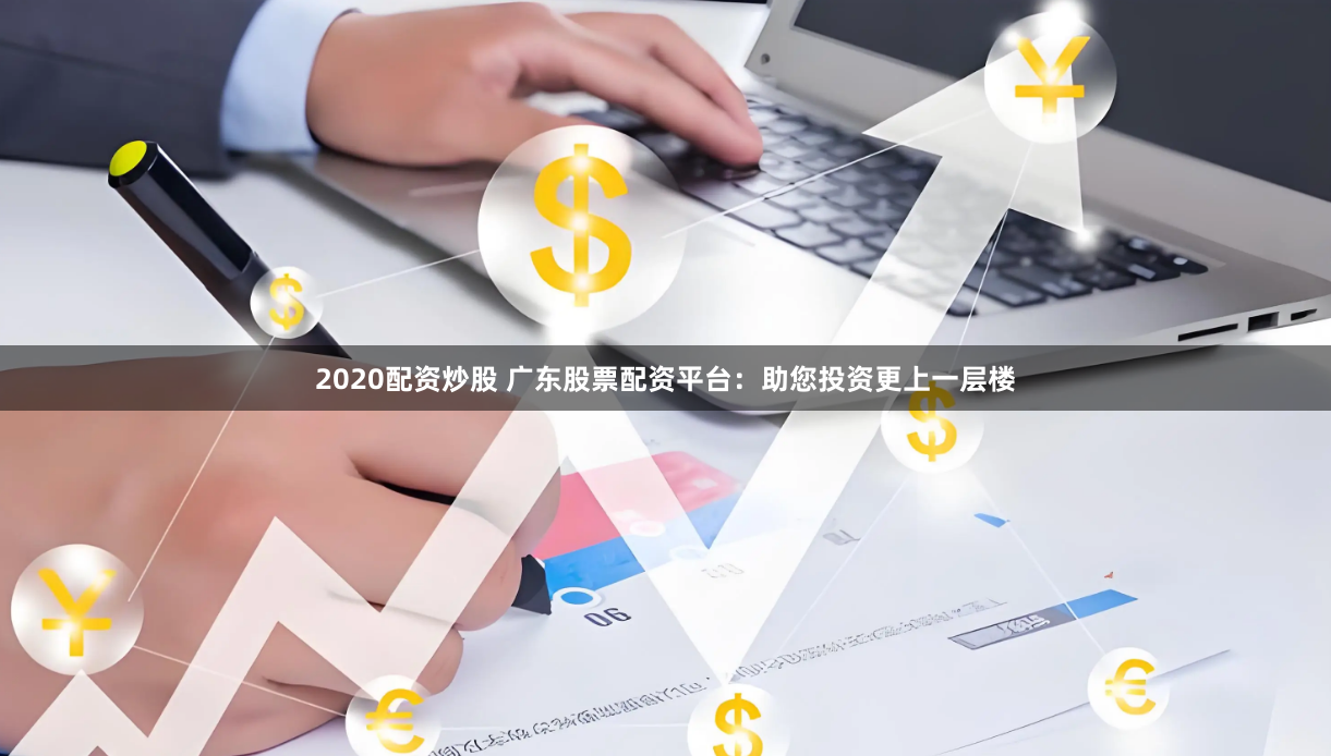 2020配资炒股 广东股票配资平台：助您投资更上一层楼