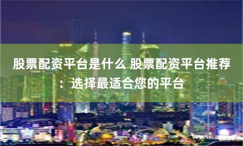 股票配资平台是什么 股票配资平台推荐：选择最适合您的平台