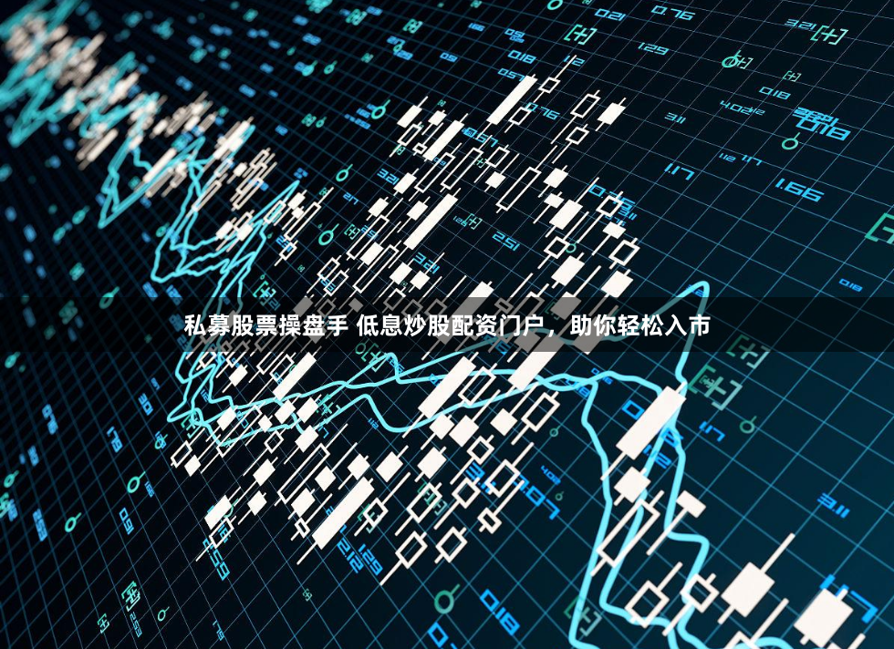 私募股票操盘手 低息炒股配资门户，助你轻松入市