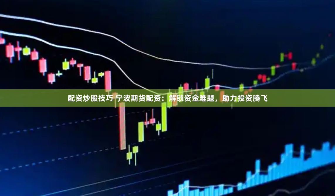 配资炒股技巧 宁波期货配资:解锁资金难题,助力投资腾飞