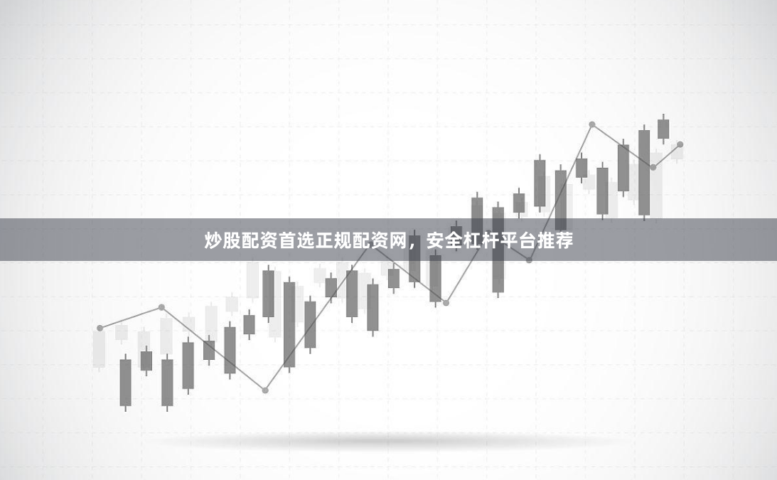 炒股配资首选正规配资网，安全杠杆平台推荐