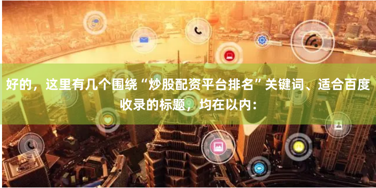好的，这里有几个围绕“炒股配资平台排名”关键词、适合百度收录的标题，均在以内：