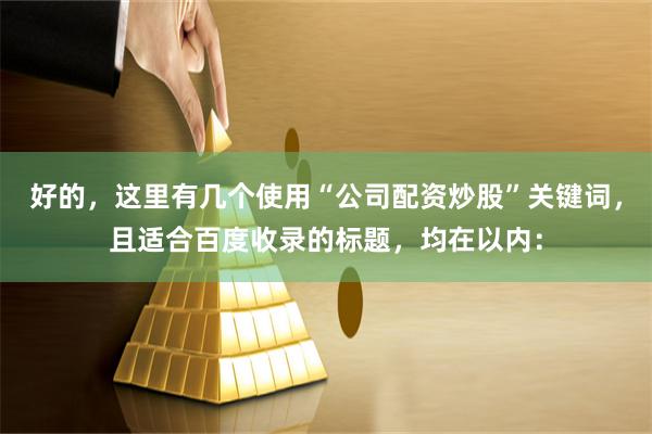 好的，这里有几个使用“公司配资炒股”关键词，且适合百度收录的标题，均在以内：