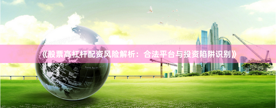 《股票高杠杆配资风险解析：合法平台与投资陷阱识别》