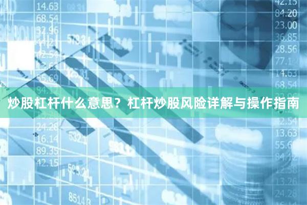 炒股杠杆什么意思？杠杆炒股风险详解与操作指南