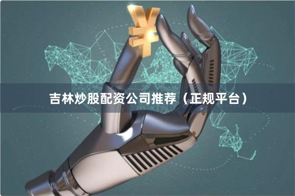 吉林炒股配资公司推荐（正规平台）