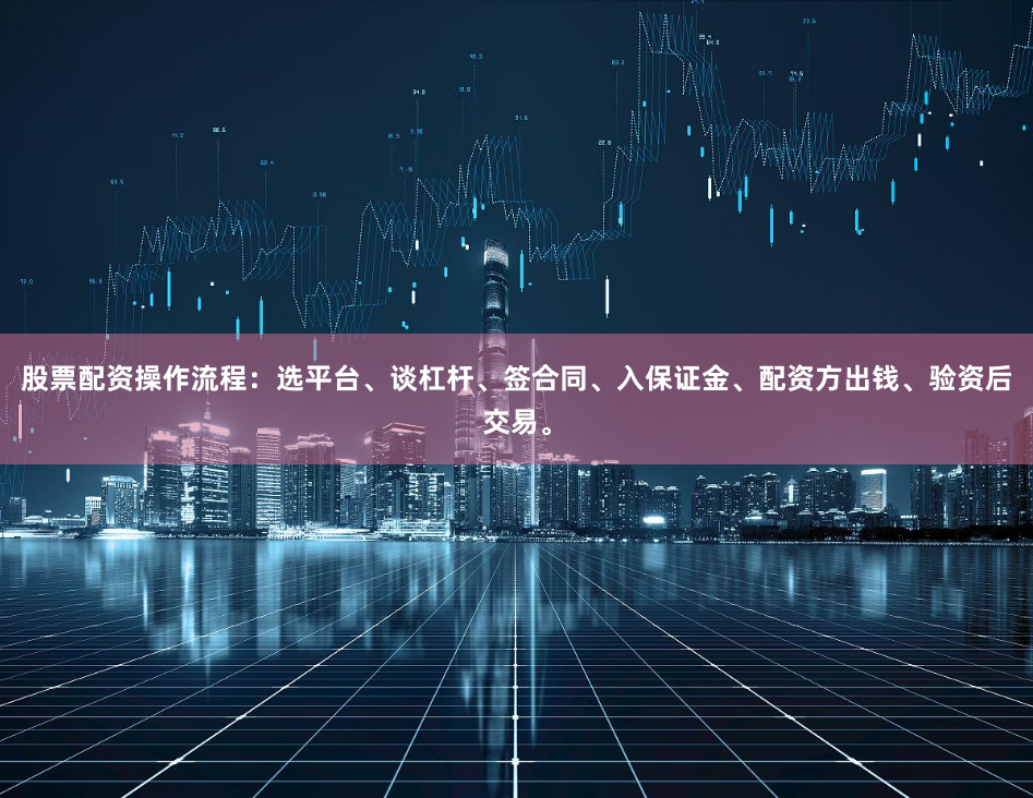 股票配资操作流程：选平台、谈杠杆、签合同、入保证金、配资方出钱、验资后交易。
