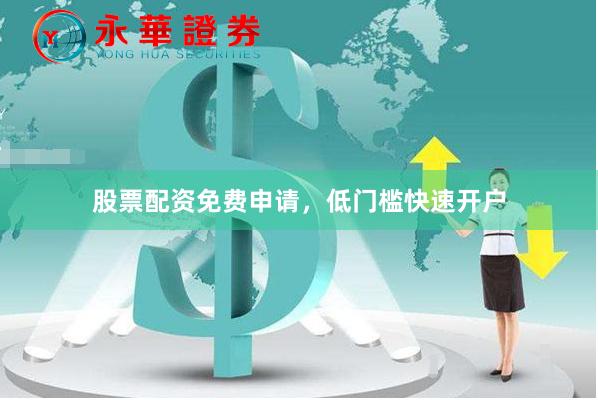 股票配资免费申请，低门槛快速开户