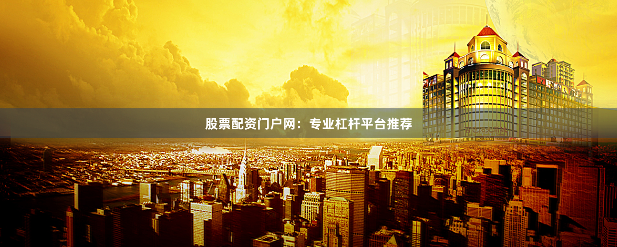 股票配资门户网：专业杠杆平台推荐