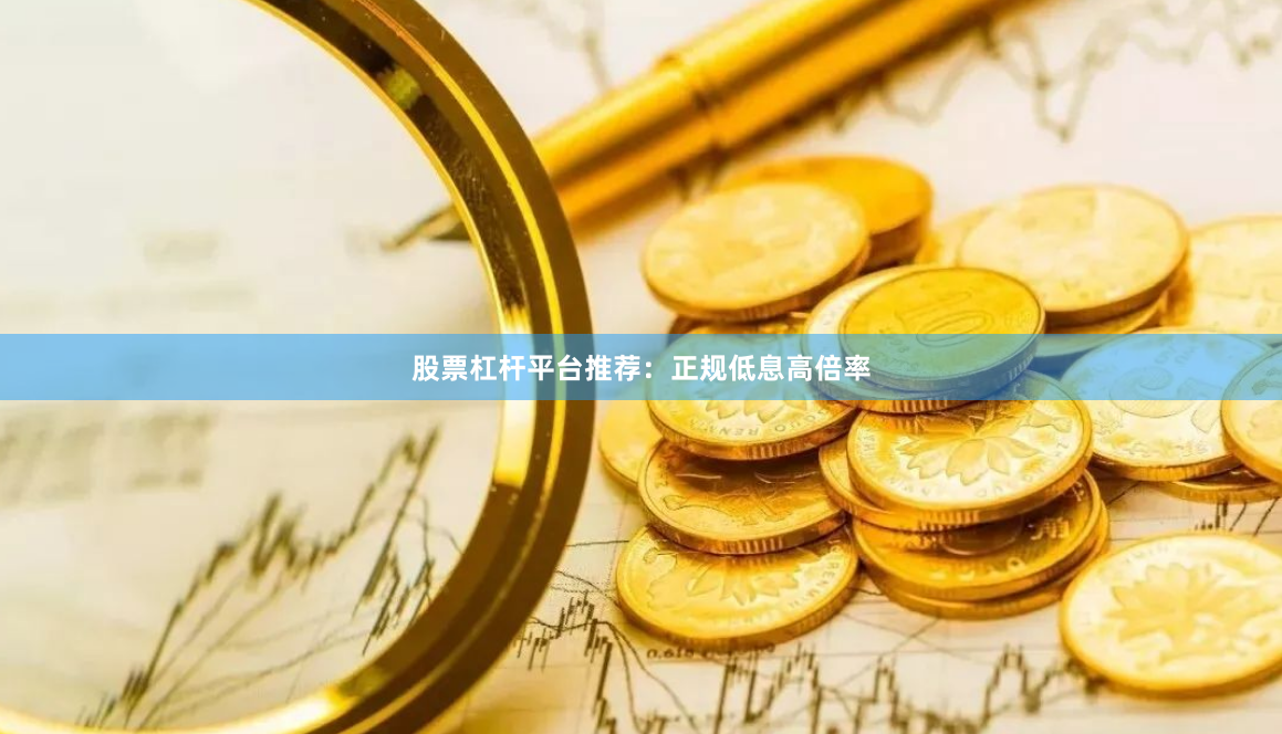 股票杠杆平台推荐：正规低息高倍率