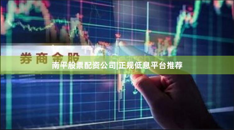 南平股票配资公司|正规低息平台推荐