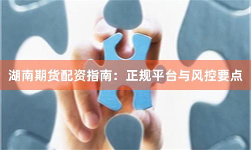 湖南期货配资指南：正规平台与风控要点