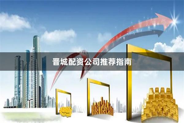 晋城配资公司推荐指南