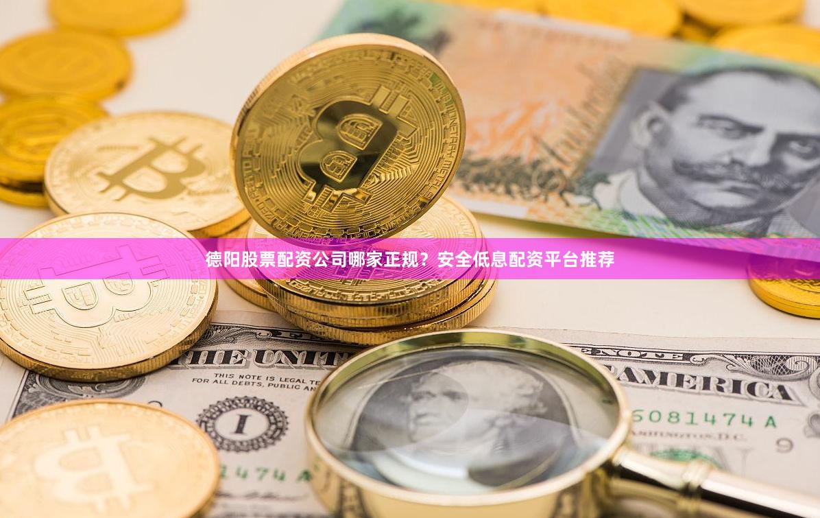 德阳股票配资公司哪家正规？安全低息配资平台推荐