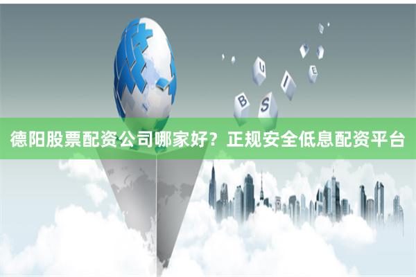 德阳股票配资公司哪家好？正规安全低息配资平台
