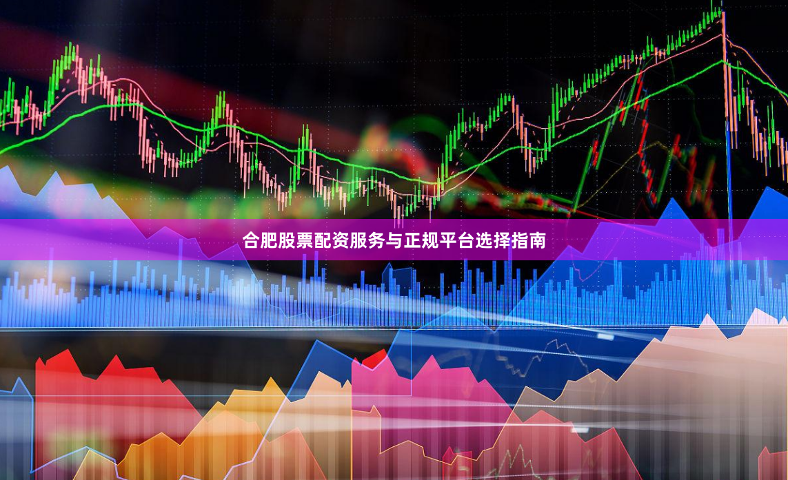 合肥股票配资服务与正规平台选择指南