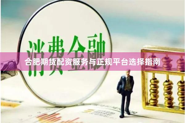 合肥期货配资服务与正规平台选择指南