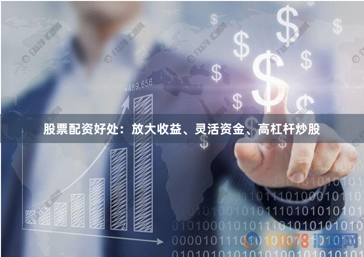 股票配资好处：放大收益、灵活资金、高杠杆炒股