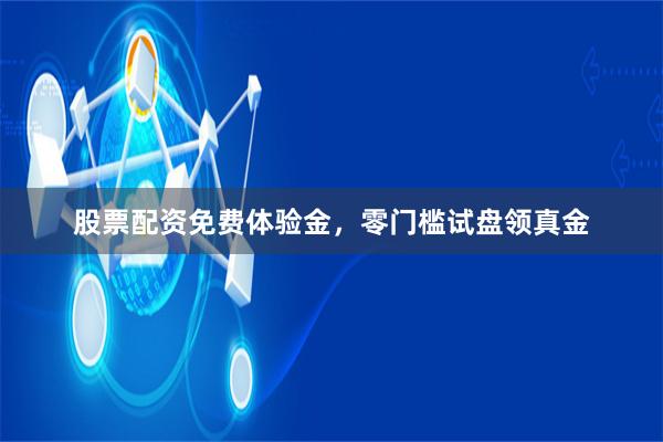 股票配资免费体验金，零门槛试盘领真金