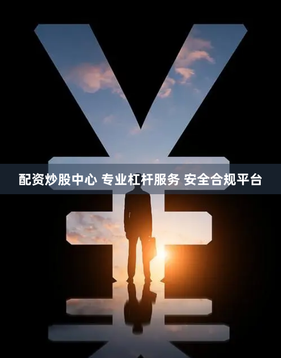 配资炒股中心 专业杠杆服务 安全合规平台
