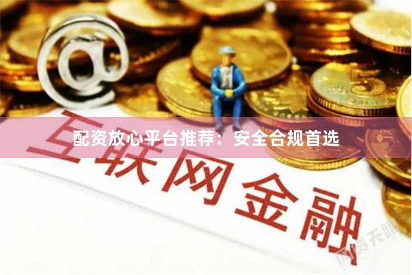 配资放心平台推荐：安全合规首选