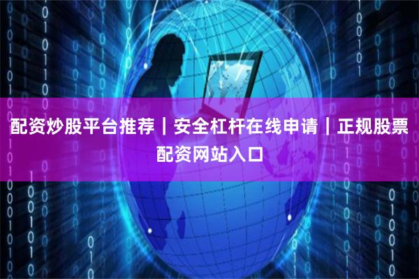 配资炒股平台推荐｜安全杠杆在线申请｜正规股票配资网站入口