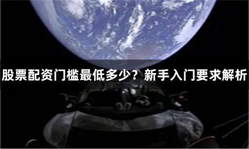 股票配资门槛最低多少？新手入门要求解析