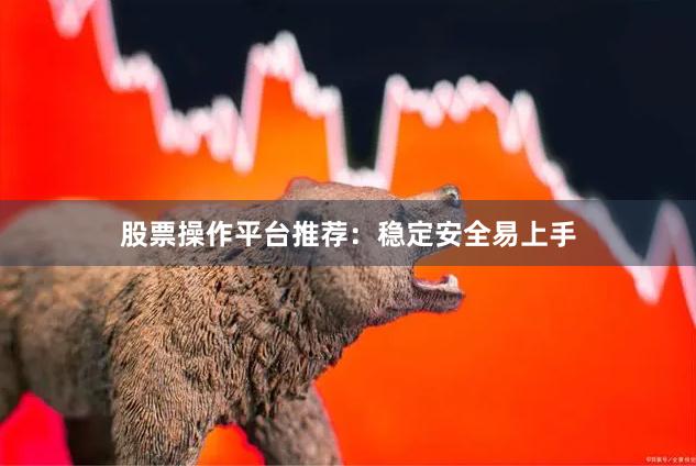 股票操作平台推荐：稳定安全易上手